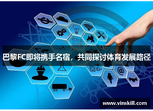 巴黎FC即将携手名宿，共同探讨体育发展路径