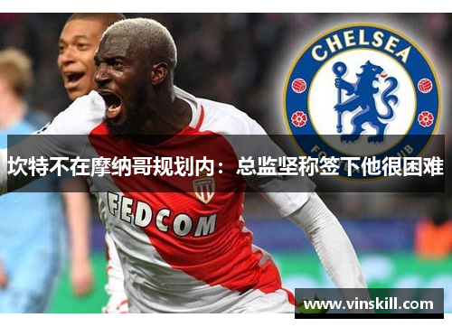 坎特不在摩纳哥规划内：总监坚称签下他很困难